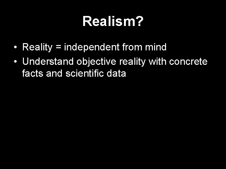 Realism? • Reality = independent from mind • Understand objective reality with concrete facts