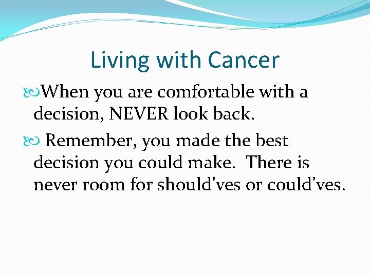 Living with Cancer When you are comfortable with a decision, NEVER look back. Remember,