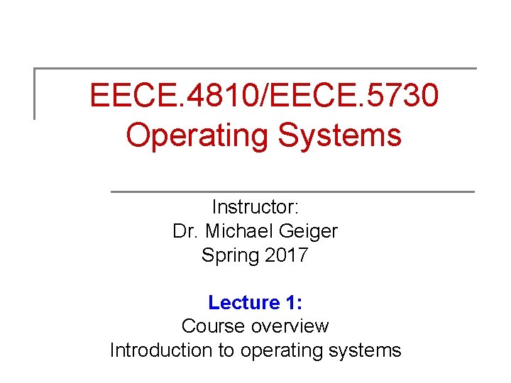 EECE. 4810/EECE. 5730 Operating Systems Instructor: Dr. Michael Geiger Spring 2017 Lecture 1: Course