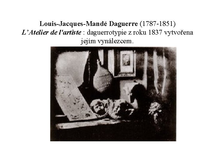 Louis-Jacques-Mandé Daguerre (1787 -1851) L’Atelier de l'artiste : daguerrotypie z roku 1837 vytvořena jejím