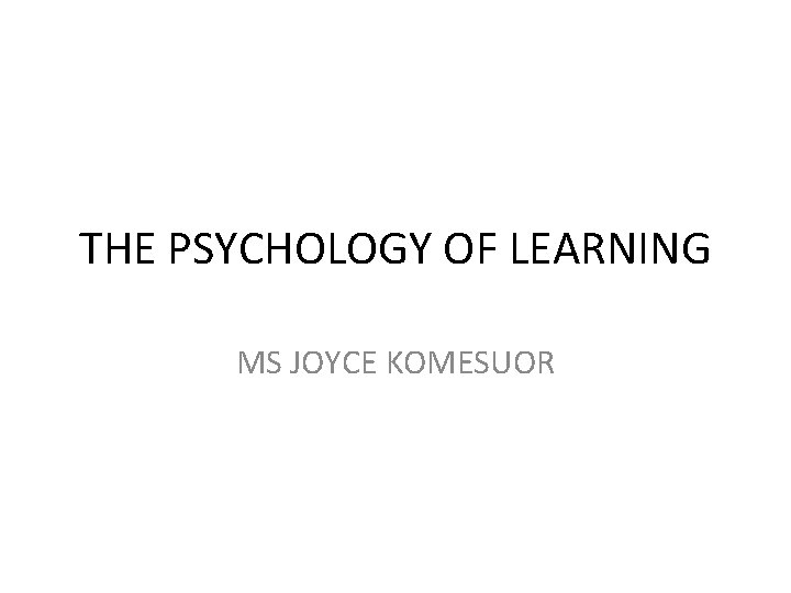 THE PSYCHOLOGY OF LEARNING MS JOYCE KOMESUOR 