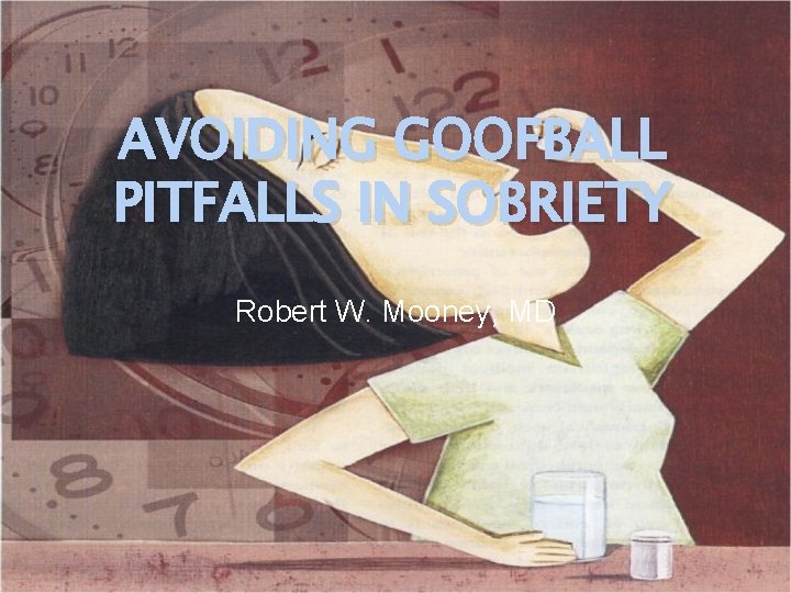 AVOIDING GOOFBALL PITFALLS IN SOBRIETY Robert W. Mooney, MD 