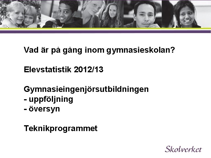 Vad är på gång inom gymnasieskolan? Elevstatistik 2012/13 Gymnasieingenjörsutbildningen - uppföljning - översyn Teknikprogrammet