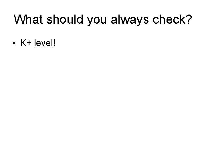 What should you always check? • K+ level! 