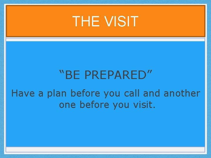 THE VISIT “BE PREPARED” Have a plan before you call and another one before