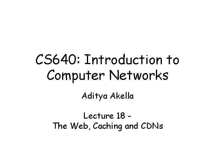 CS 640: Introduction to Computer Networks Aditya Akella Lecture 18 The Web, Caching and