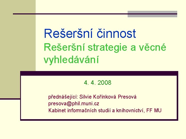 Rešeršní činnost Rešeršní strategie a věcné vyhledávání 4. 4. 2008 přednášející: Silvie Kořínková Presová