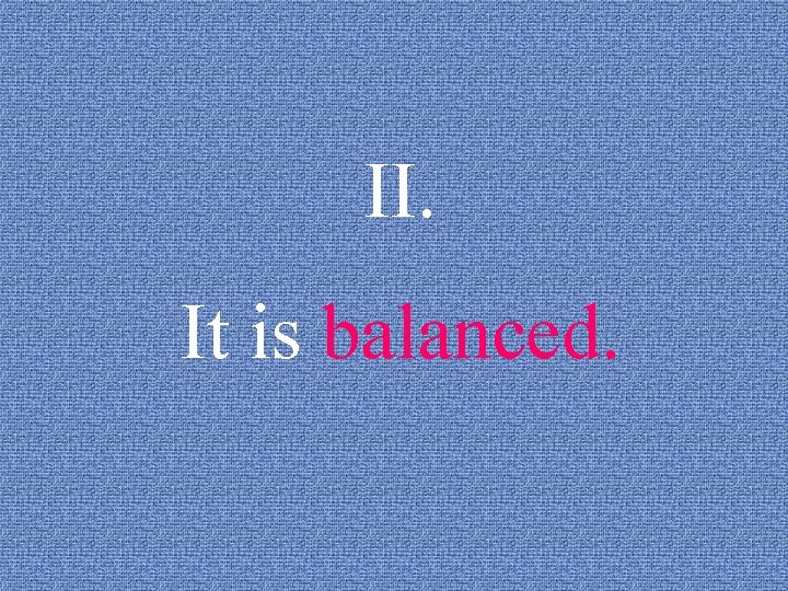 II. It is balanced. 