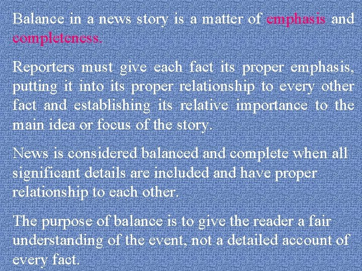 Balance in a news story is a matter of emphasis and completeness. Reporters must