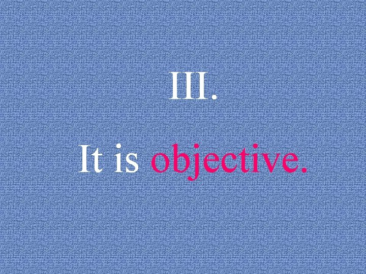 III. It is objective. 