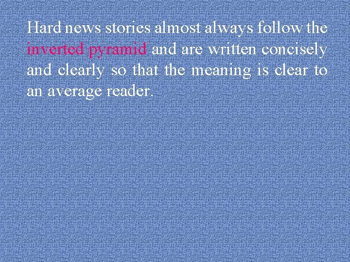 Hard news stories almost always follow the inverted pyramid and are written concisely and