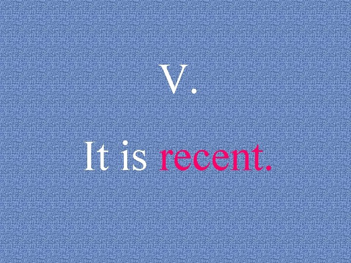 V. It is recent. 