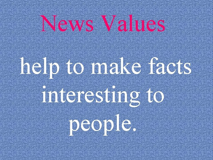 News Values help to make facts interesting to people. 