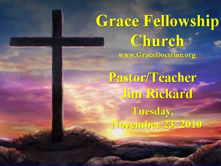 Grace Fellowship Church www. Grace. Doctrine. org Pastor/Teacher Jim Rickard Tuesday, November 23, 2010