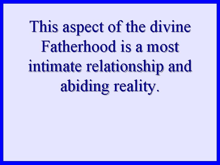 This aspect of the divine Fatherhood is a most intimate relationship and abiding reality.