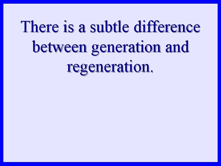 There is a subtle difference between generation and regeneration. 