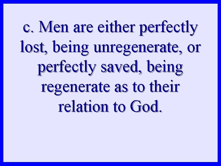 c. Men are either perfectly lost, being unregenerate, or perfectly saved, being regenerate as