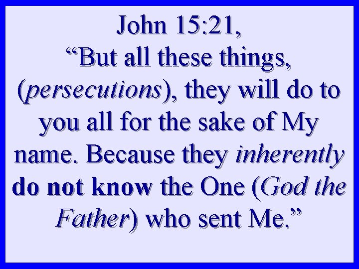 John 15: 21, “But all these things, (persecutions), they will do to you all