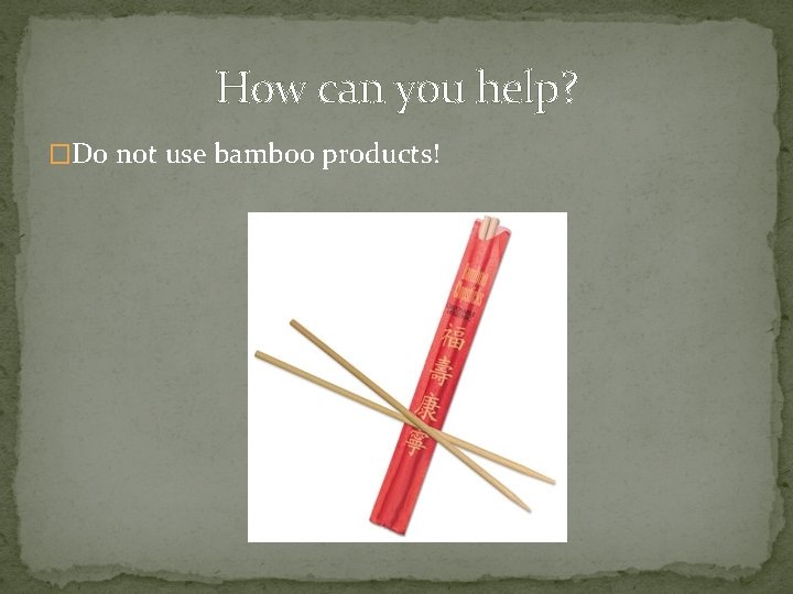 How can you help? �Do not use bamboo products! 