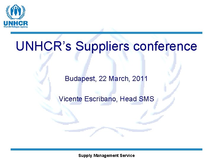 UNHCR’s Suppliers conference Budapest, 22 March, 2011 Vicente Escribano, Head SMS Supply Management Service
