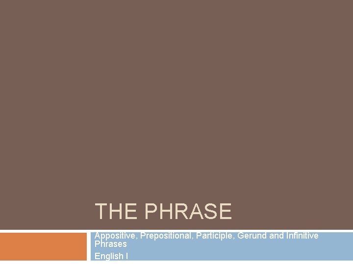THE PHRASE Appositive, Prepositional, Participle, Gerund and Infinitive Phrases English I 