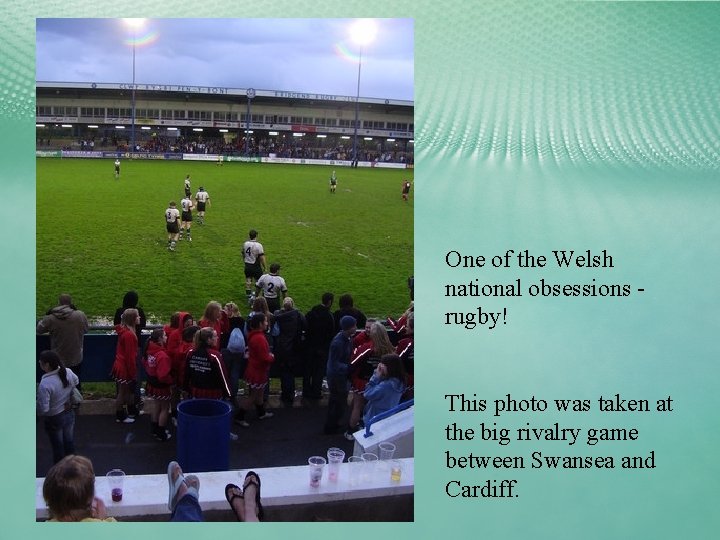 One of the Welsh national obsessions rugby! This photo was taken at the big