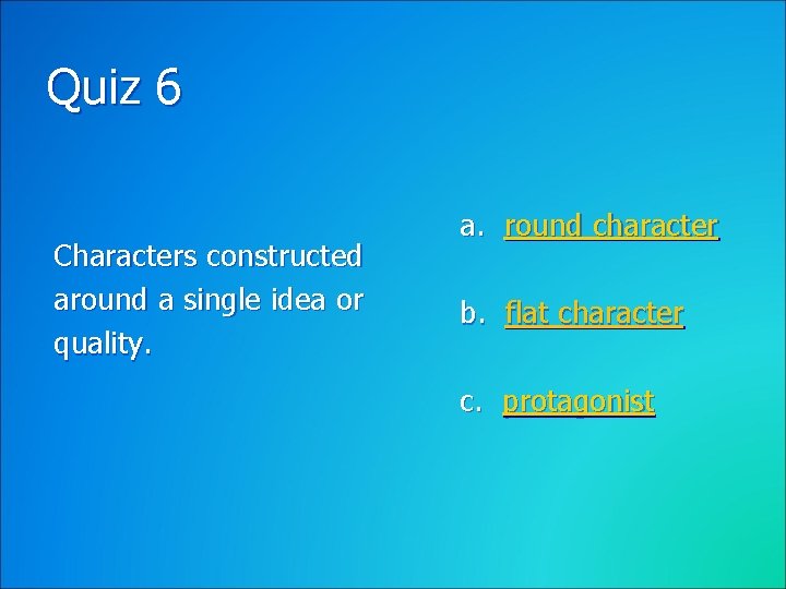 Quiz 6 Characters constructed around a single idea or quality. a. round character b.
