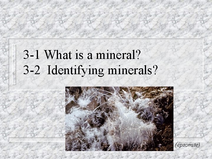 3 -1 What is a mineral? 3 -2 Identifying minerals? (epsomite) 3 -1 What is a mineral? 3 -2 Identifying minerals? (epsomite)