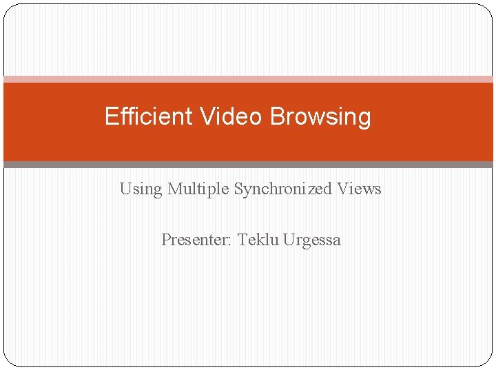 Efficient Video Browsing Using Multiple Synchronized Views Presenter: Teklu Urgessa 