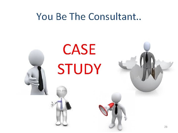 You Be The Consultant. . CASE STUDY 23 