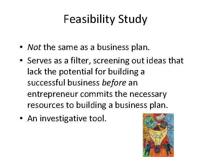 Feasibility Study • Not the same as a business plan. • Serves as a