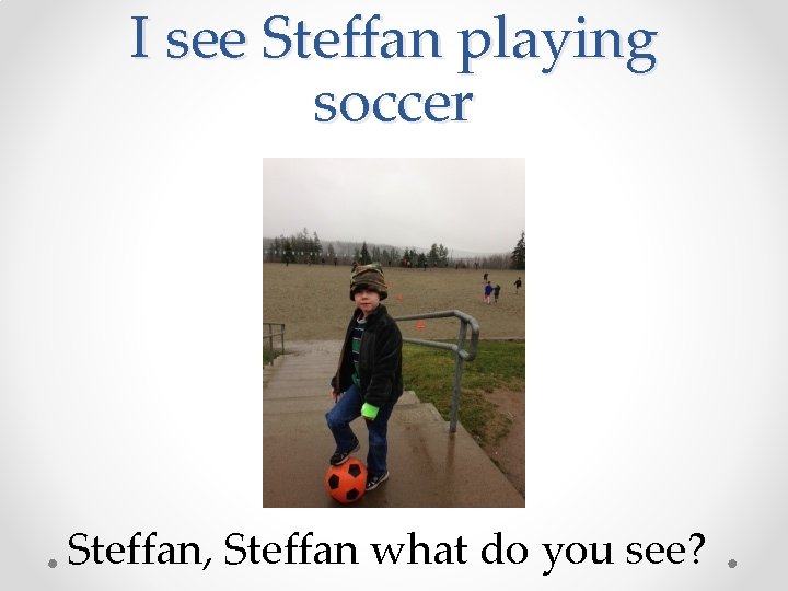 I see Steffan playing soccer Steffan, Steffan what do you see? 