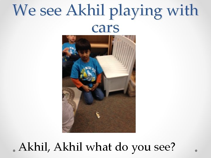 We see Akhil playing with cars Akhil, Akhil what do you see? 