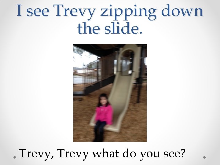 I see Trevy zipping down the slide. Trevy, Trevy what do you see? 