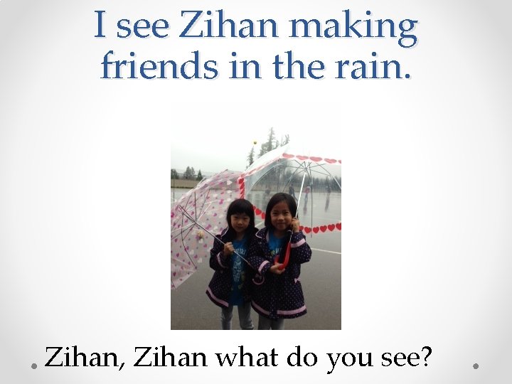 I see Zihan making friends in the rain. Zihan, Zihan what do you see?
