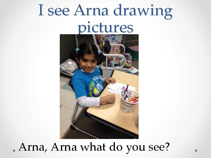 I see Arna drawing pictures Arna, Arna what do you see? 