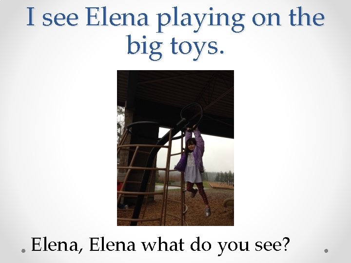 I see Elena playing on the big toys. Elena, Elena what do you see?