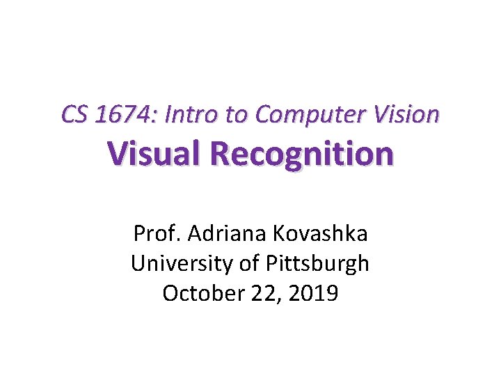 CS 1674: Intro to Computer Vision Visual Recognition Prof. Adriana Kovashka University of Pittsburgh