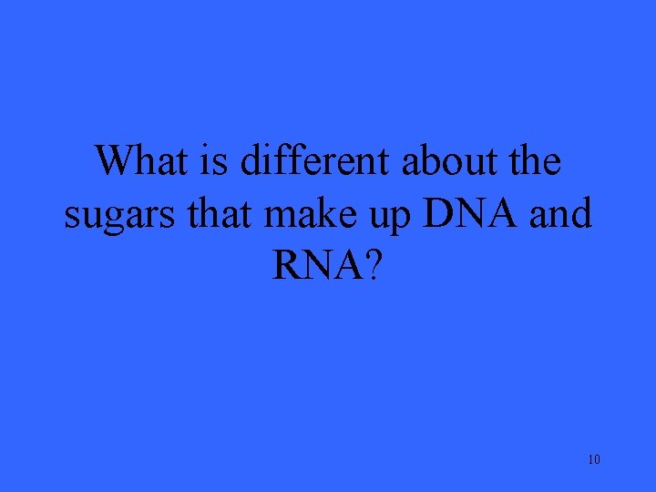 What is different about the sugars that make up DNA and RNA? 10 