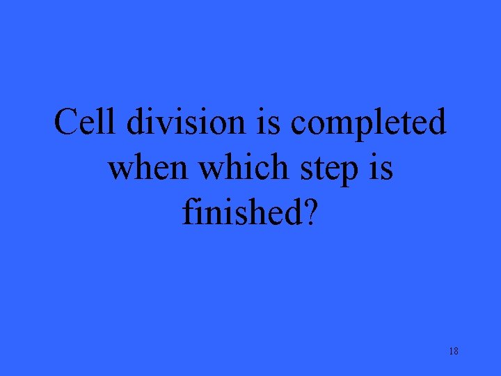 Cell division is completed when which step is finished? 18 
