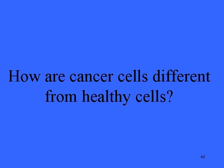 How are cancer cells different from healthy cells? 46 
