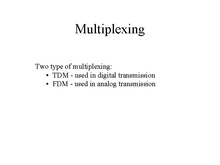 Multiplexing Two type of multiplexing: • TDM - used in digital transmission • FDM