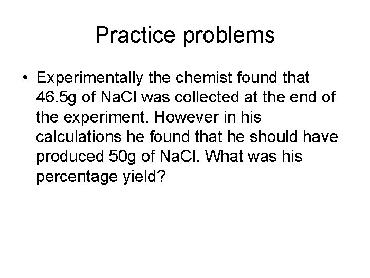 Practice problems • Experimentally the chemist found that 46. 5 g of Na. Cl