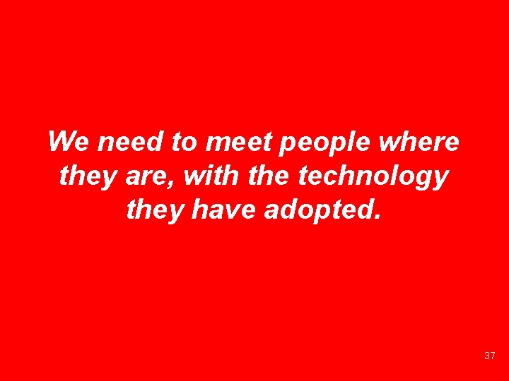 We need to meet people where they are, with the technology they have adopted.