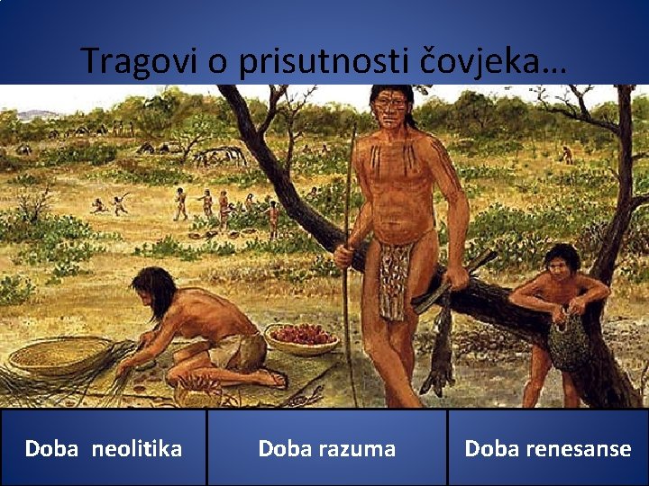 Tragovi o prisutnosti čovjeka… Doba neolitika Doba razuma Doba renesanse 