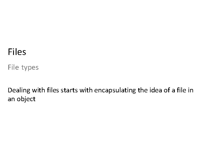 Files File types Dealing with files starts with encapsulating the idea of a file