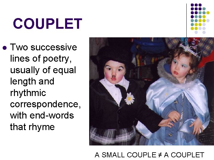 COUPLET l Two successive lines of poetry, usually of equal length and rhythmic correspondence,