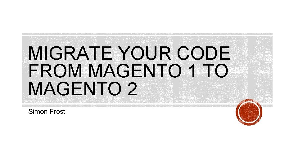 MIGRATE YOUR CODE FROM MAGENTO 1 TO MAGENTO 2 Simon Frost 