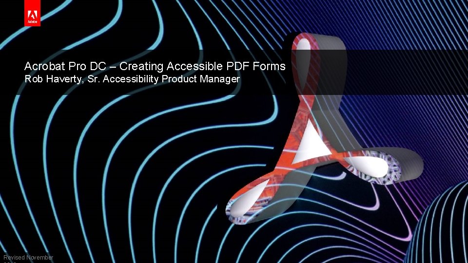 Acrobat Pro DC – Creating Accessible PDF Forms Rob Haverty, Sr. Accessibility Product Manager