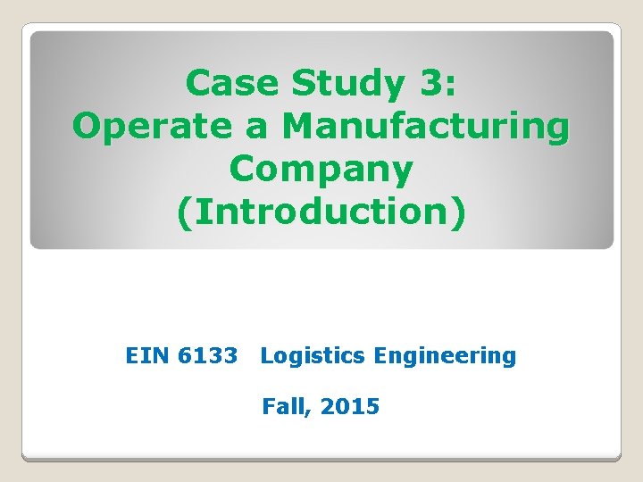 Case Study 3: Operate a Manufacturing Company (Introduction) EIN 6133 Logistics Engineering Fall, 2015